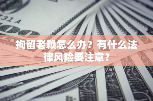 武汉拘留老赖怎么办？有什么法律风险要注意？