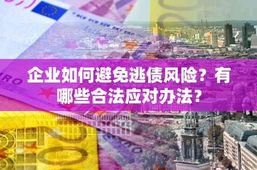 武汉企业如何避免逃债风险？有哪些合法应对办法？