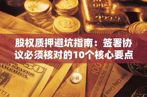 武汉股权质押避坑指南:签署协议必须核对的10个核心要点 武汉股权质押避坑指南:签署协议必须核对的10个核心要点
