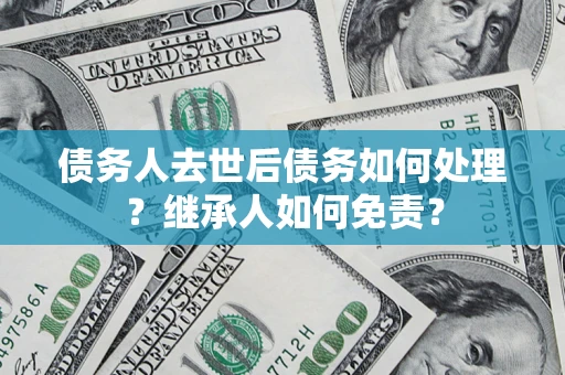 武汉债务人去世后债务如何处理？继承人如何免责？