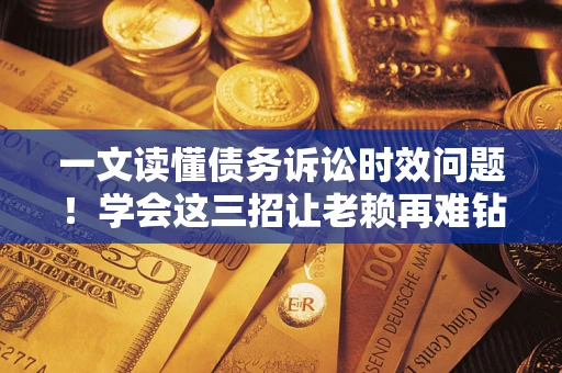 武汉一文读懂债务诉讼时效问题！学会这三招让老赖再难钻空子