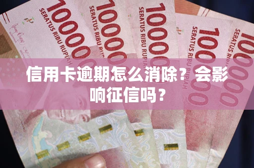 武汉信用卡逾期怎么消除？会影响征信吗？