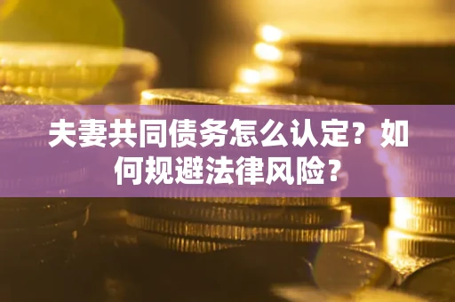 武汉夫妻共同债务怎么认定？如何规避法律风险？