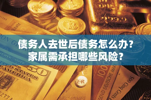 武汉债务人去世后债务怎么办？家属需承担哪些风险？