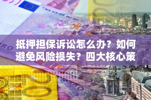 武汉抵押担保诉讼怎么办？如何避免风险损失？四大核心策略全解读