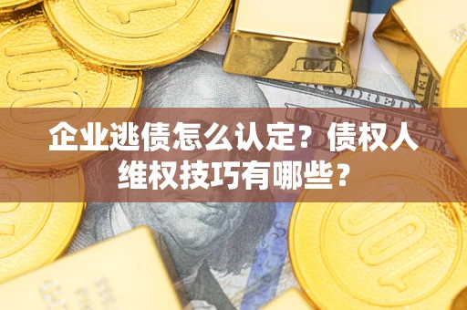 武汉企业逃债怎么认定？债权人维权技巧有哪些？