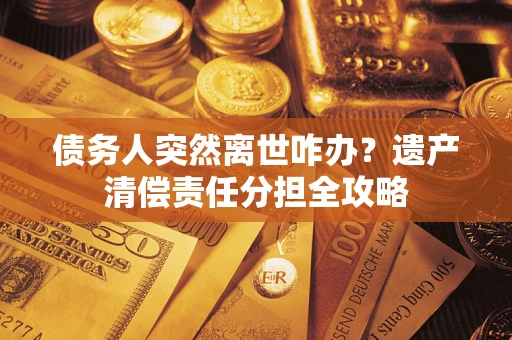 武汉债务人突然离世咋办？遗产清偿责任分担全攻略