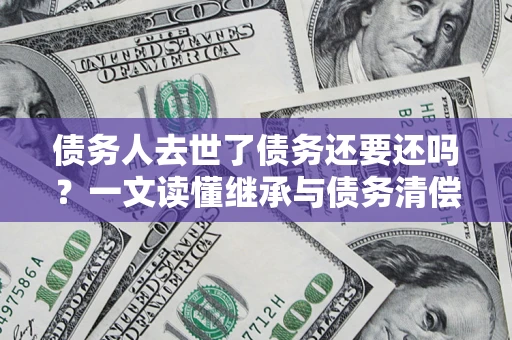 武汉债务人去世了债务还要还吗？一文读懂继承与债务清偿