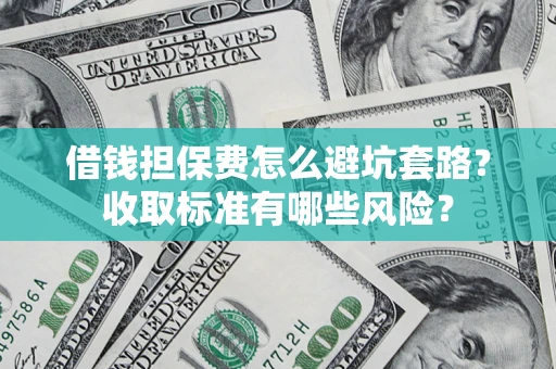 武汉借钱担保费怎么避坑套路?收取标准有哪些风险? 武汉借钱担保费怎么避坑套路?收取标准有哪些风险?