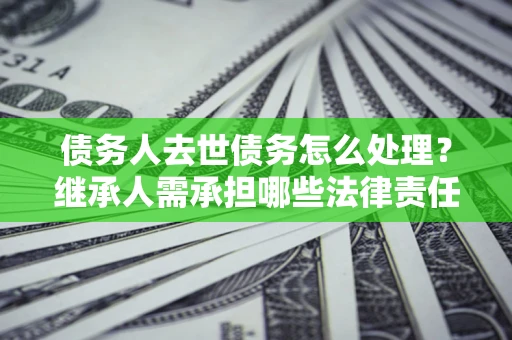 武汉债务人去世债务怎么处理？继承人需承担哪些法律责任？