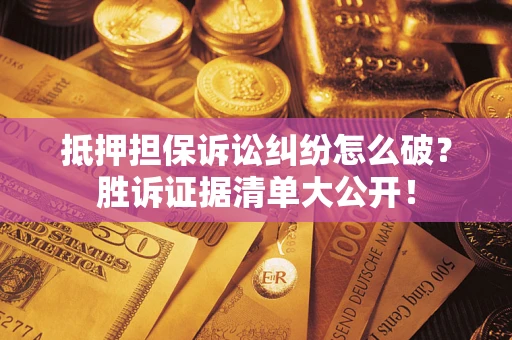 武汉抵押担保诉讼纠纷怎么破？胜诉证据清单大公开！