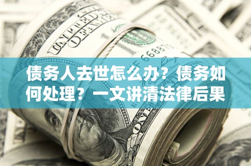 武汉债务人去世怎么办？债务如何处理？一文讲清法律后果