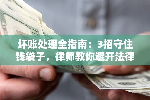 武汉坏账处理全指南：3招守住钱袋子，律师教你避开法律雷区