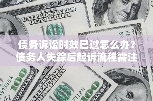武汉债务诉讼时效已过怎么办？债务人失踪后起诉流程需注意什么？