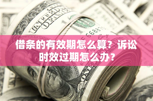 武汉借条的有效期怎么算？诉讼时效过期怎么办？