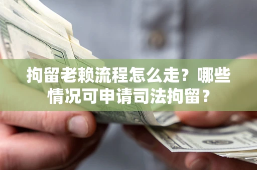 武汉拘留老赖流程怎么走?哪些情况可申请司法拘留? 武汉拘留老赖流程怎么走?哪些情况可申请司法拘留?