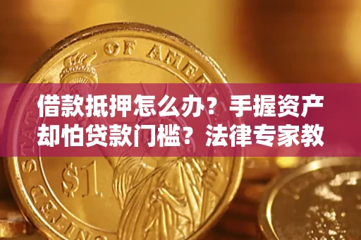 武汉借款抵押怎么办？手握资产却怕贷款门槛？法律专家教你办抵押不踩坑
