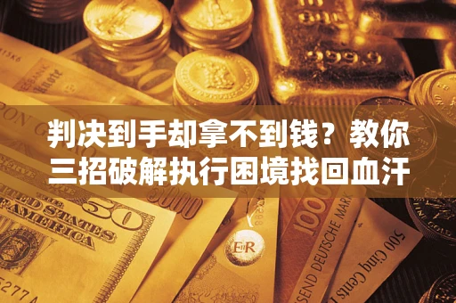 武汉判决到手却拿不到钱？教你三招破解执行困境找回血汗钱