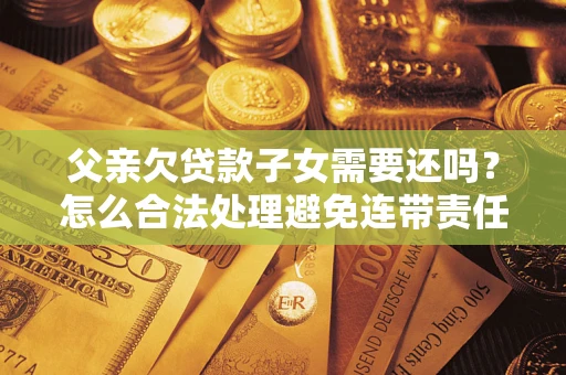武汉父亲欠贷款子女需要还吗？怎么合法处理避免连带责任？