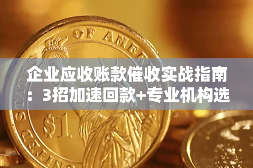 武汉企业应收账款催收实战指南：3招加速回款+专业机构选择避坑