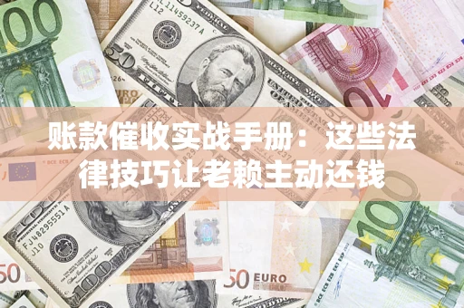 武汉账款催收实战手册：这些法律技巧让老赖主动还钱