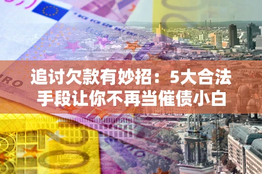 武汉追讨欠款有妙招：5大合法手段让你不再当催债小白