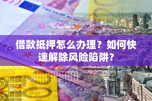 武汉借款抵押怎么办理？如何快速解除风险陷阱？