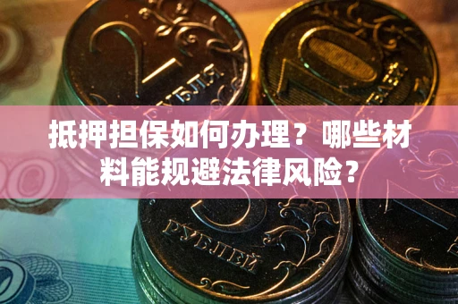 武汉抵押担保如何办理？哪些材料能规避法律风险？