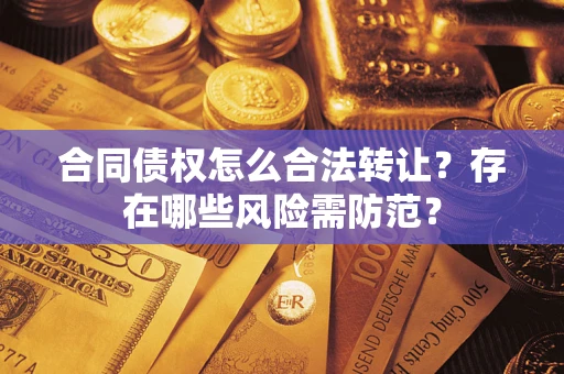 武汉合同债权怎么合法转让？存在哪些风险需防范？
