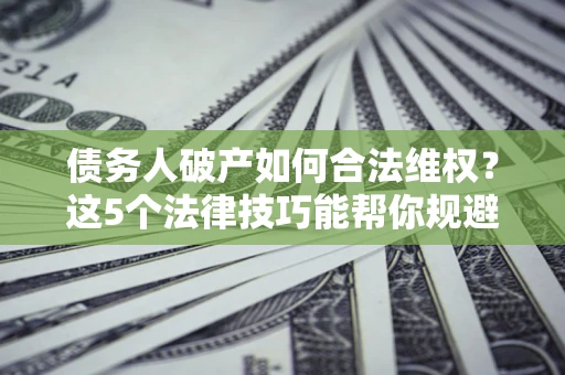 武汉债务人破产如何合法维权？这5个法律技巧能帮你规避风险