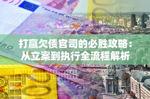 武汉打赢欠债官司的必胜攻略：从立案到执行全流程解析