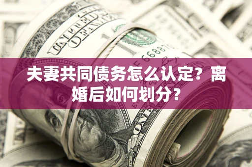 武汉夫妻共同债务怎么认定？离婚后如何划分？