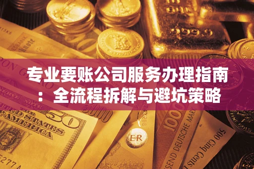 武汉专业要账公司服务办理指南：全流程拆解与避坑策略