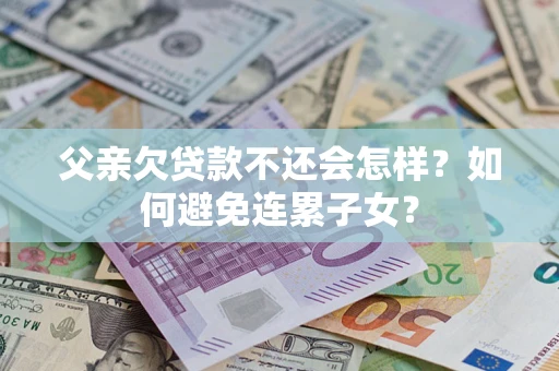 武汉父亲欠贷款不还会怎样？如何避免连累子女？