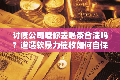 武汉讨债公司喊你去喝茶合法吗？遭遇软暴力催收如何自保？