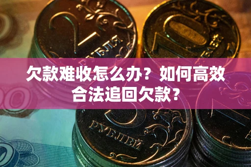 武汉欠款难收怎么办？如何高效合法追回欠款？