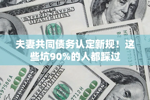 武汉夫妻共同债务认定新规！这些坑90%的人都踩过