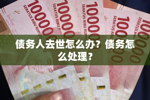 武汉债务人去世怎么办？债务怎么处理？