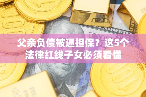 武汉父亲负债被逼担保？这5个法律红线子女必须看懂