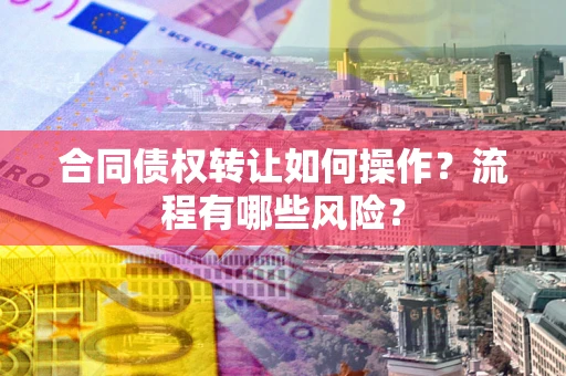 武汉合同债权转让如何操作？流程有哪些风险？