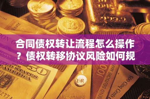 武汉合同债权转让流程怎么操作？债权转移协议风险如何规避？
