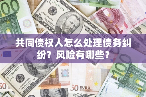武汉共同债权人怎么处理债务纠纷？风险有哪些？