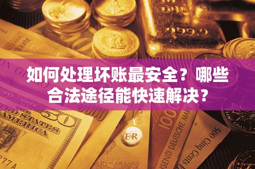 武汉如何处理坏账最安全？哪些合法途径能快速解决？