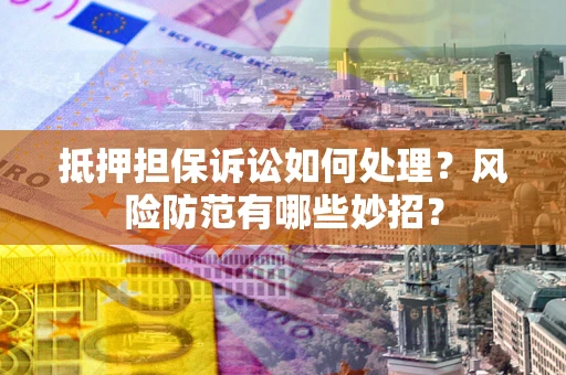 武汉抵押担保诉讼如何处理？风险防范有哪些妙招？