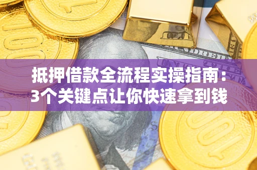武汉抵押借款全流程实操指南：3个关键点让你快速拿到钱