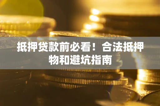武汉抵押贷款前必看！合法抵押物和避坑指南