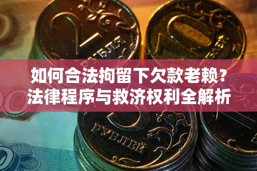 武汉如何合法拘留下欠款老赖？法律程序与救济权利全解析