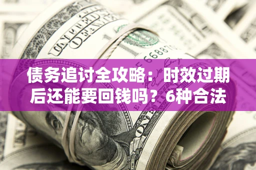武汉债务追讨全攻略：时效过期后还能要回钱吗？6种合法手段助你维权