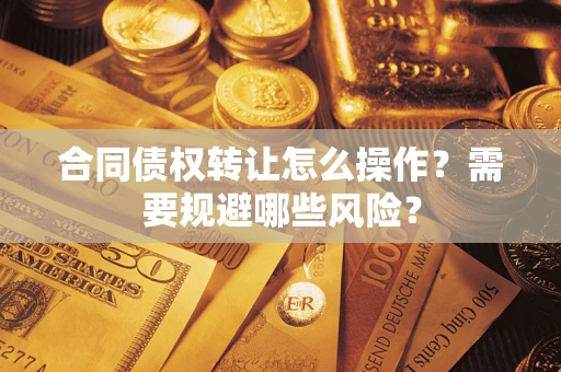 武汉合同债权转让怎么操作？需要规避哪些风险？