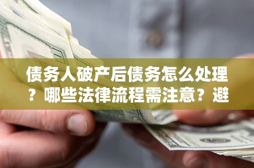 武汉债务人破产后债务怎么处理？哪些法律流程需注意？避免踩坑指南